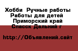 Хобби. Ручные работы Работы для детей. Приморский край,Спасск-Дальний г.